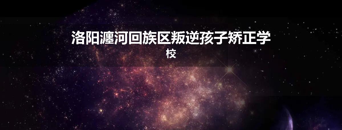 洛阳瀍河回族区叛逆孩子矫正学校