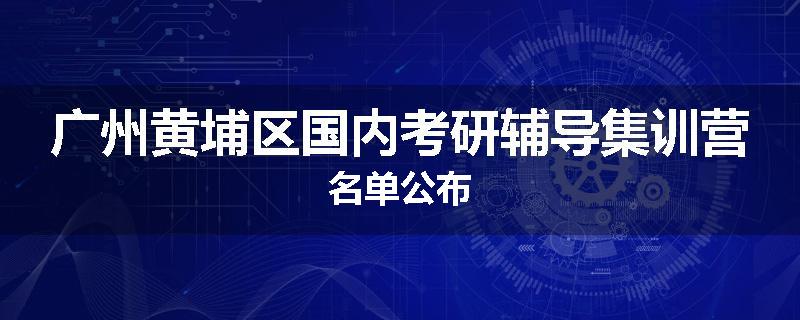 广州黄埔区国内考研辅导集训营名单公布