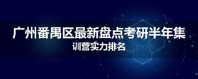 广州番禺区最新盘点考研半年集训营实力排名