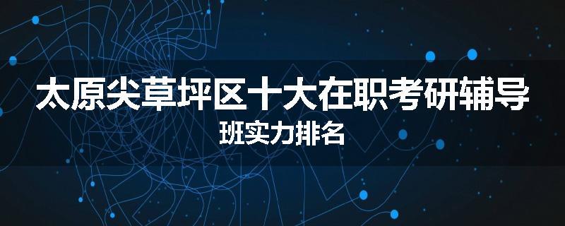 太原尖草坪区十大在职考研辅导班实力排名