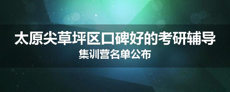 太原尖草坪区口碑好的考研辅导集训营名单公布