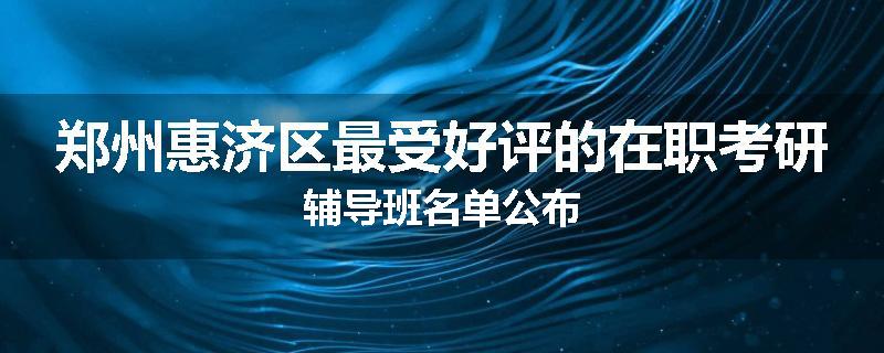 郑州惠济区最受好评的在职考研辅导班名单公布