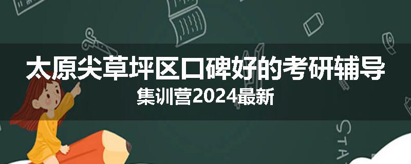 太原尖草坪区口碑好的考研辅导集训营2024最新