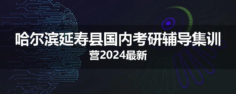 哈尔滨延寿县国内考研辅导集训营2024最新
