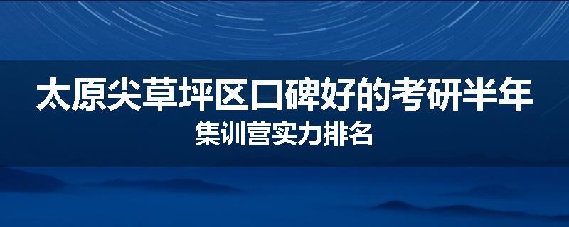 太原尖草坪区口碑好的考研半年集训营实力排名