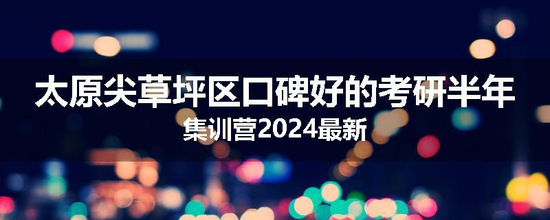 太原尖草坪区口碑好的考研半年集训营2024最新