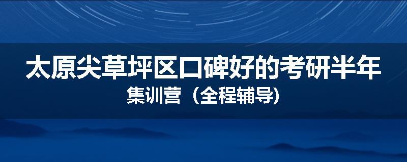 太原尖草坪区口碑好的考研半年集训营（全程辅导)