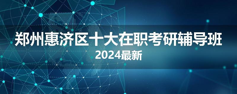 郑州惠济区十大在职考研辅导班2024最新