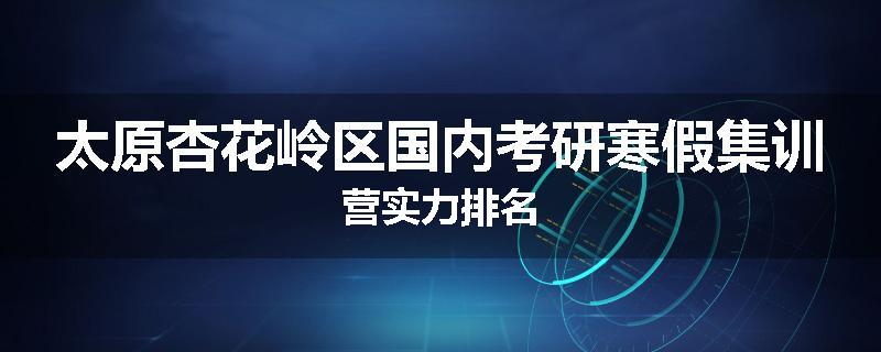 太原杏花岭区国内考研寒假集训营实力排名