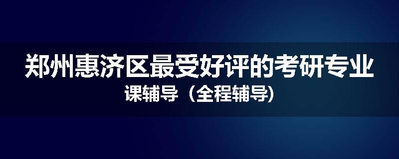 郑州惠济区最受好评的考研专业课辅导（全程辅导)
