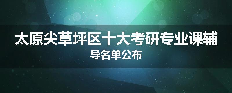 太原尖草坪区十大考研专业课辅导名单公布