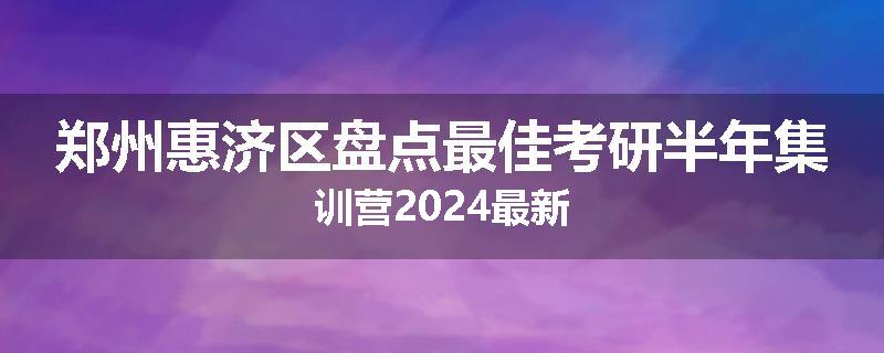 郑州惠济区盘点最佳考研半年集训营2024最新
