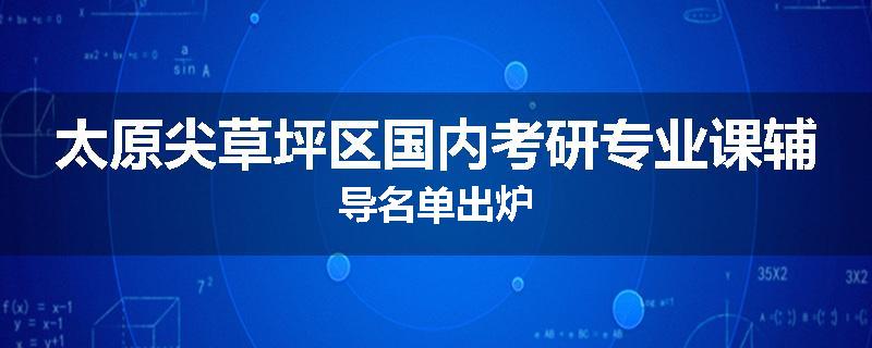 太原尖草坪区国内考研专业课辅导名单出炉