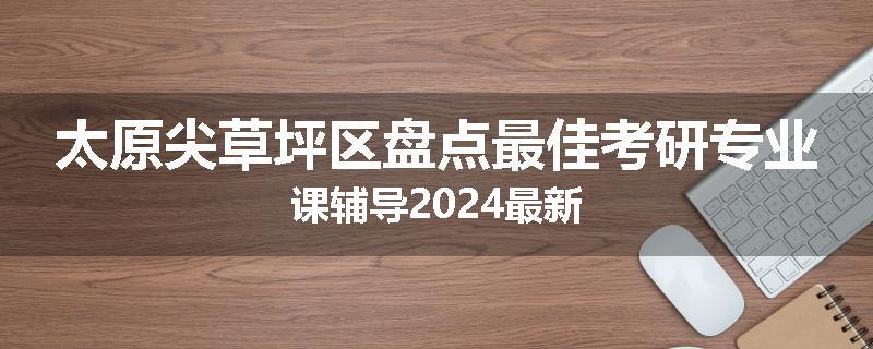 太原尖草坪区盘点最佳考研专业课辅导2024最新