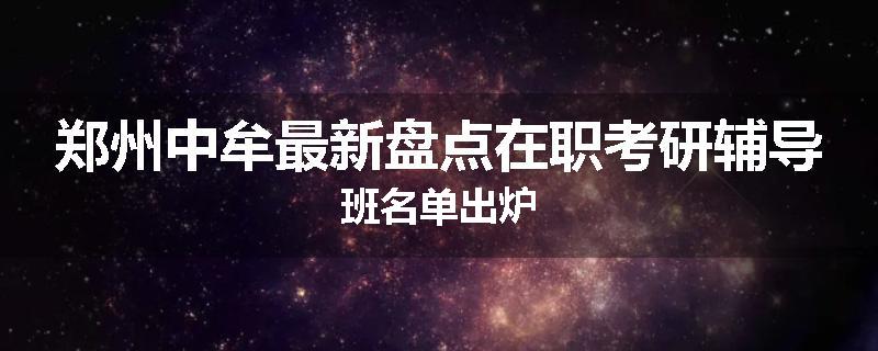 郑州中牟最新盘点在职考研辅导班名单出炉