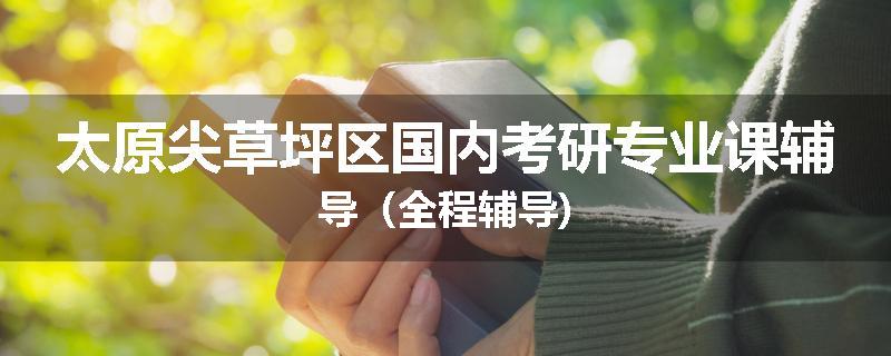 太原尖草坪区国内考研专业课辅导（全程辅导)