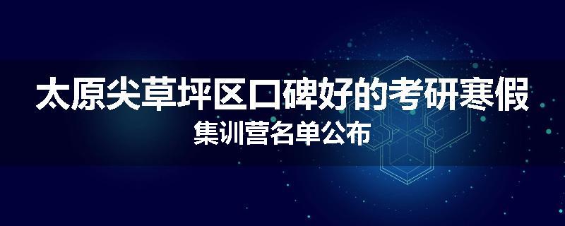 太原尖草坪区口碑好的考研寒假集训营名单公布