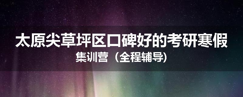 太原尖草坪区口碑好的考研寒假集训营（全程辅导)