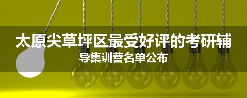太原尖草坪区最受好评的考研辅导集训营名单公布