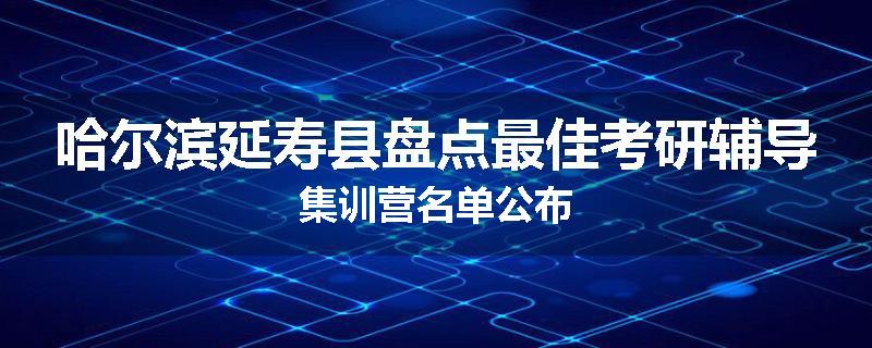 哈尔滨延寿县盘点最佳考研辅导集训营名单公布