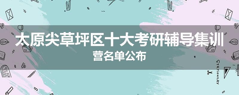 太原尖草坪区十大考研辅导集训营名单公布