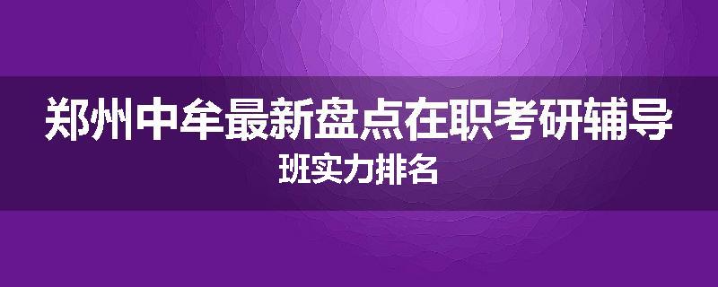 郑州中牟最新盘点在职考研辅导班实力排名