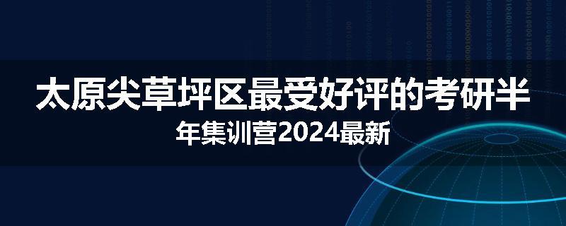 太原尖草坪区最受好评的考研半年集训营2024最新