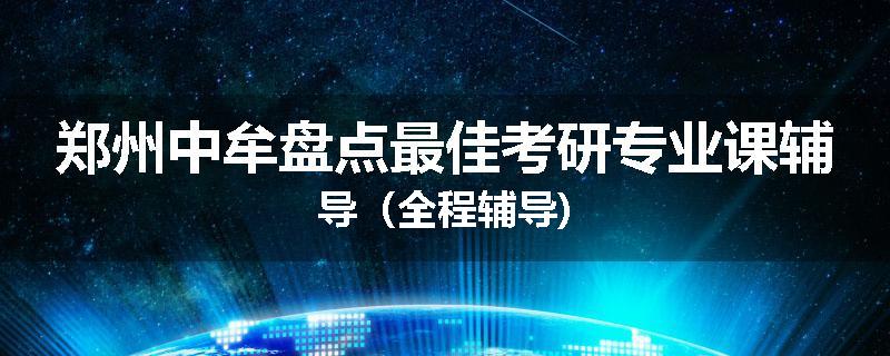 郑州中牟盘点最佳考研专业课辅导（全程辅导)