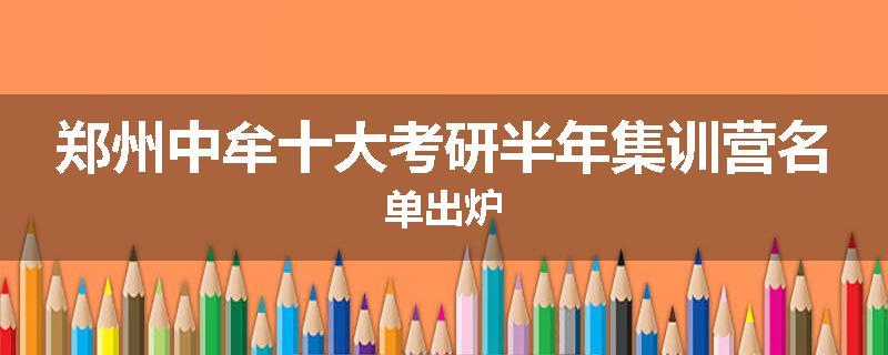 郑州中牟十大考研半年集训营名单出炉