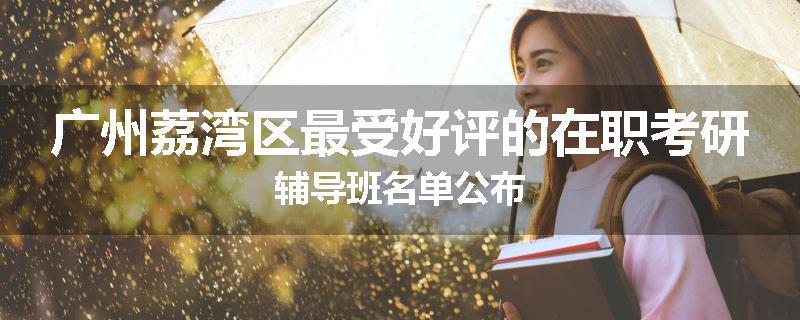 广州荔湾区最受好评的在职考研辅导班名单公布