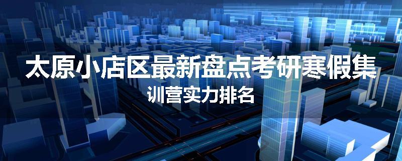 太原小店区最新盘点考研寒假集训营实力排名