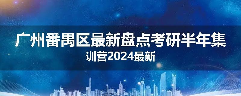 广州番禺区最新盘点考研半年集训营2024最新