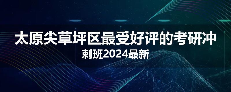 太原尖草坪区最受好评的考研冲刺班2024最新
