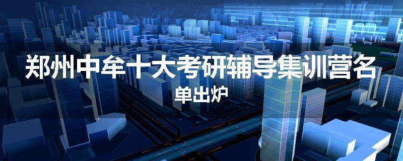 郑州中牟十大考研辅导集训营名单出炉
