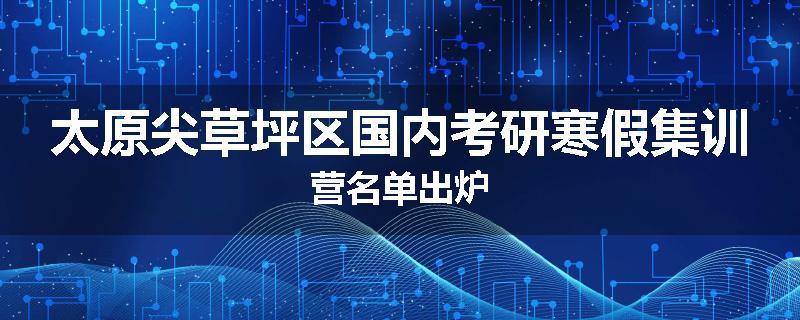 太原尖草坪区国内考研寒假集训营名单出炉