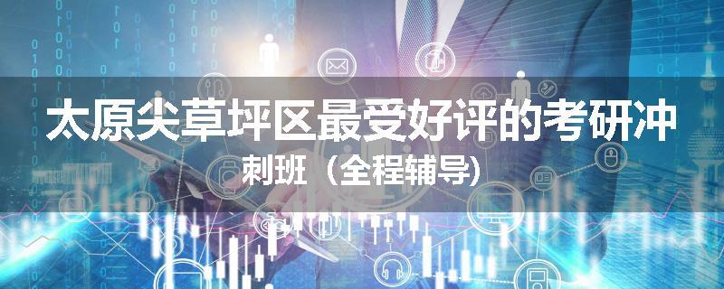 太原尖草坪区最受好评的考研冲刺班（全程辅导)
