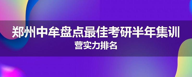 郑州中牟盘点最佳考研半年集训营实力排名