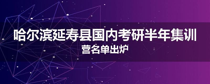 哈尔滨延寿县国内考研半年集训营名单出炉