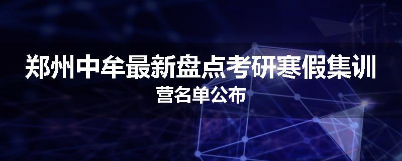 郑州中牟最新盘点考研寒假集训营名单公布