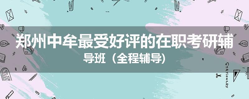 郑州中牟最受好评的在职考研辅导班（全程辅导)