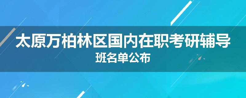 太原万柏林区国内在职考研辅导班名单公布