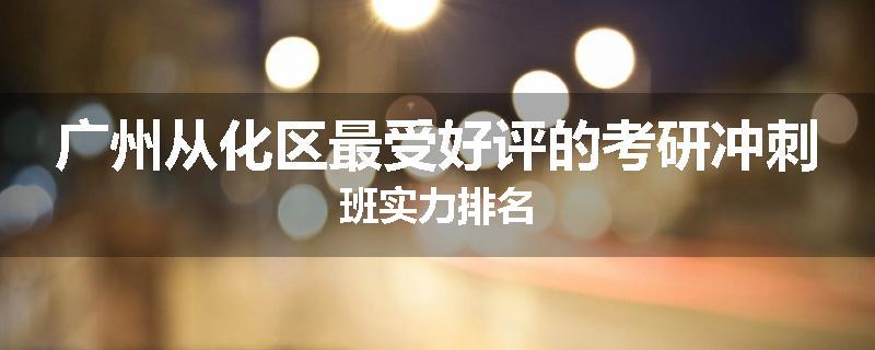 广州从化区最受好评的考研冲刺班实力排名