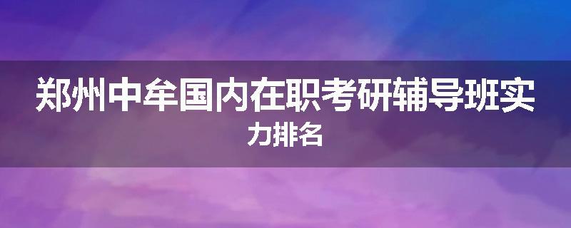 郑州中牟国内在职考研辅导班实力排名