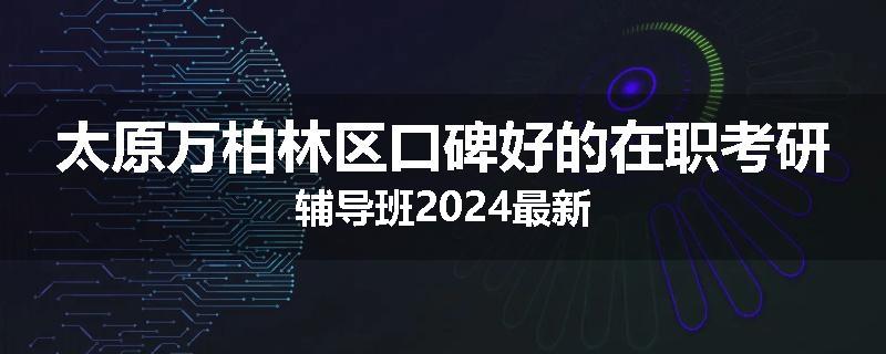 太原万柏林区口碑好的在职考研辅导班2024最新
