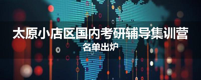 太原小店区国内考研辅导集训营名单出炉