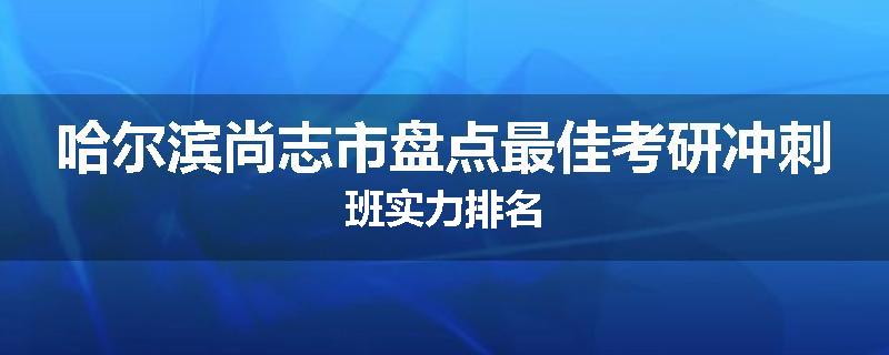 哈尔滨尚志市盘点最佳考研冲刺班实力排名