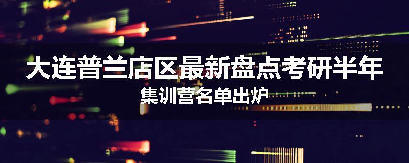 大连普兰店区最新盘点考研半年集训营名单出炉