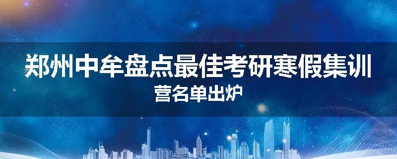 郑州中牟盘点最佳考研寒假集训营名单出炉