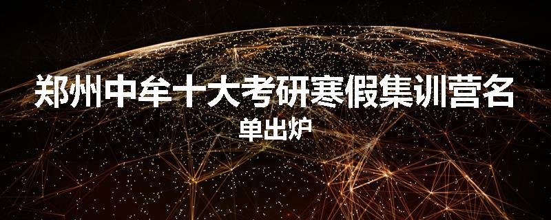 郑州中牟十大考研寒假集训营名单出炉