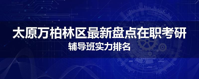 太原万柏林区最新盘点在职考研辅导班实力排名